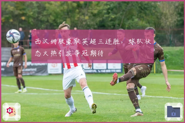 西汉姆联豪取英超三连胜，球队状态火热引发争冠期待