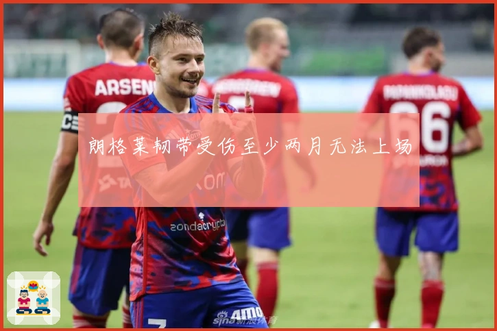 朗格莱韧带受伤至少两月无法上场