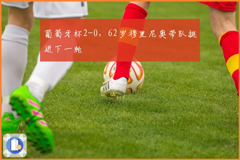 葡萄牙杯2-0，62岁穆里尼奥带队挺进下一轮