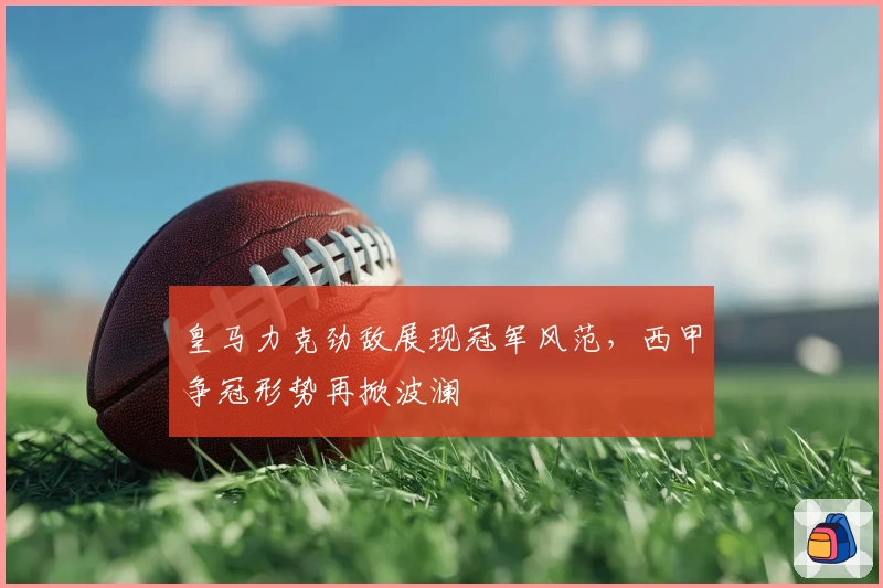 皇马力克劲敌展现冠军风范，西甲争冠形势再掀波澜