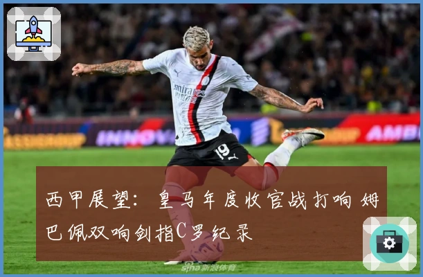 西甲展望：皇马年度收官战打响 姆巴佩双响剑指C罗纪录