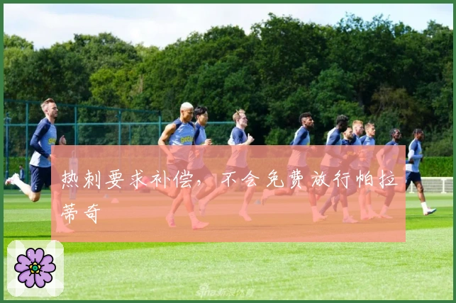 热刺要求补偿，不会免费放行帕拉蒂奇