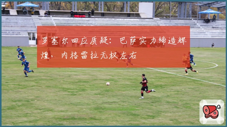 罗塞尔回应质疑：巴萨实力缔造辉煌，内格雷拉无权左右