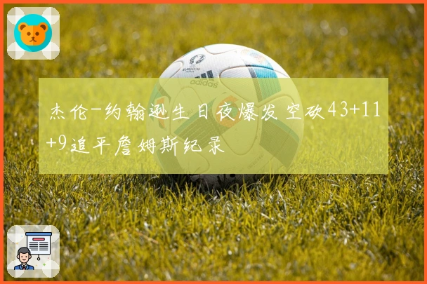 杰伦-约翰逊生日夜爆发空砍43+11+9追平詹姆斯纪录