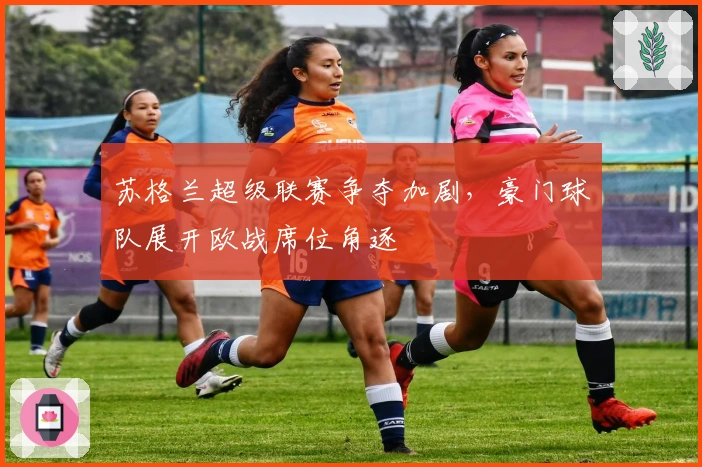 苏格兰超级联赛争夺加剧，豪门球队展开欧战席位角逐