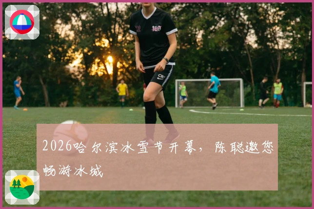 2026哈尔滨冰雪节开幕，陈聪邀您畅游冰城