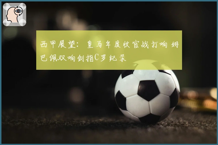 西甲展望：皇马年度收官战打响 姆巴佩双响剑指C罗纪录