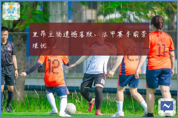 里昂主场遗憾落败，法甲赛季前景堪忧