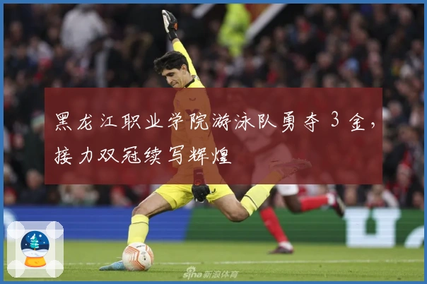 黑龙江职业学院游泳队勇夺 3 金，接力双冠续写辉煌