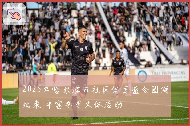 2025年哈尔滨市社区体育盛会圆满结束 丰富冬季文体活动