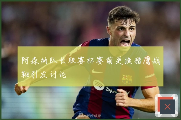 阿森纳队长联赛杯赛前更换猎鹰战靴引发讨论