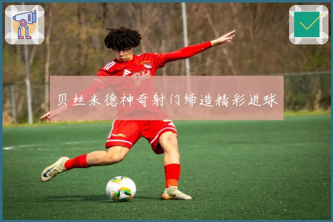 贝丝米德神奇射门缔造精彩进球