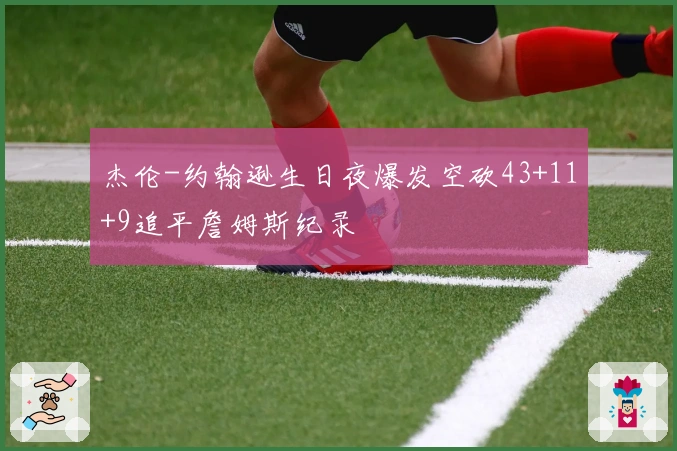 杰伦-约翰逊生日夜爆发空砍43+11+9追平詹姆斯纪录