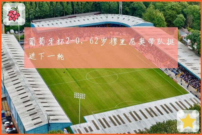 葡萄牙杯2-0，62岁穆里尼奥带队挺进下一轮