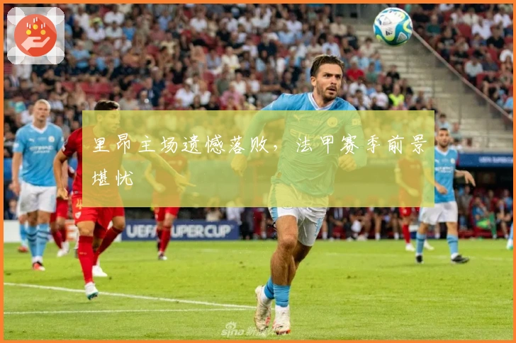 里昂主场遗憾落败，法甲赛季前景堪忧