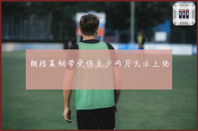 朗格莱韧带受伤至少两月无法上场