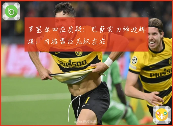 罗塞尔回应质疑：巴萨实力缔造辉煌，内格雷拉无权左右